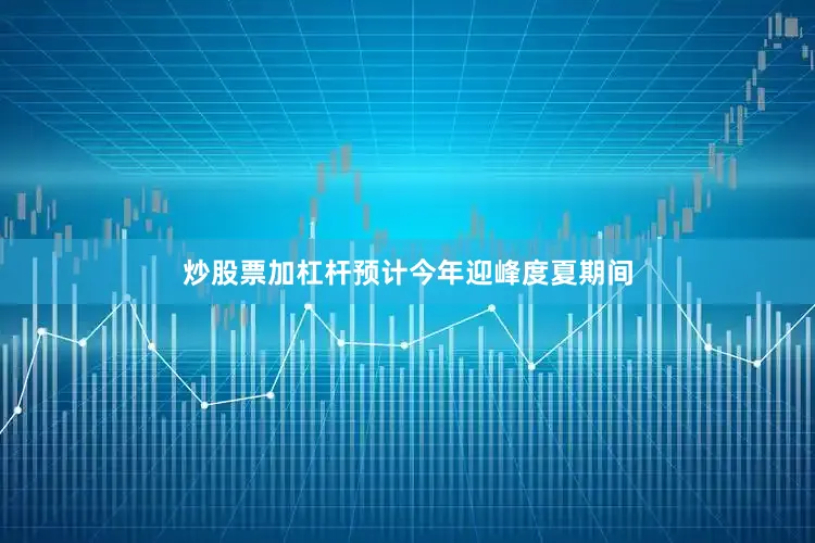 炒股票加杠杆预计今年迎峰度夏期间