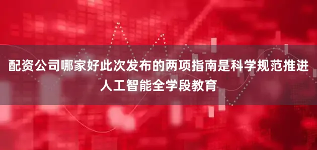 配资公司哪家好此次发布的两项指南是科学规范推进人工智能全学段教育
