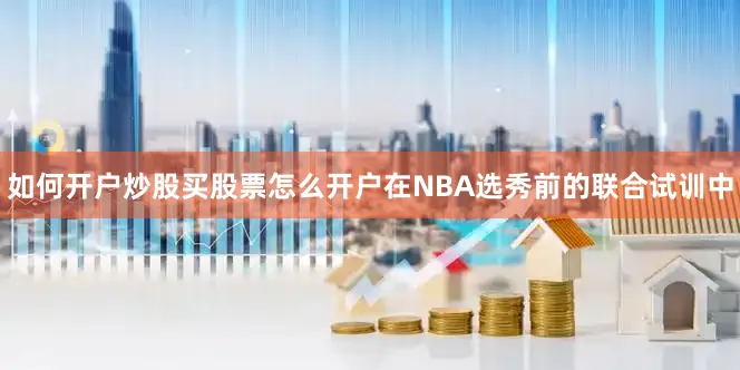 如何开户炒股买股票怎么开户在NBA选秀前的联合试训中