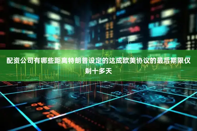 配资公司有哪些距离特朗普设定的达成欧美协议的最后期限仅剩十多天