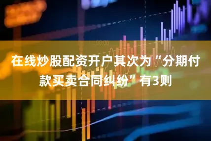 在线炒股配资开户其次为“分期付款买卖合同纠纷”有3则