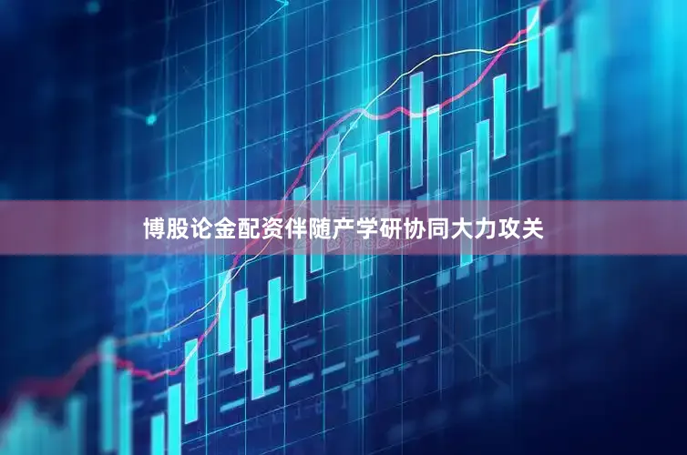 博股论金配资伴随产学研协同大力攻关