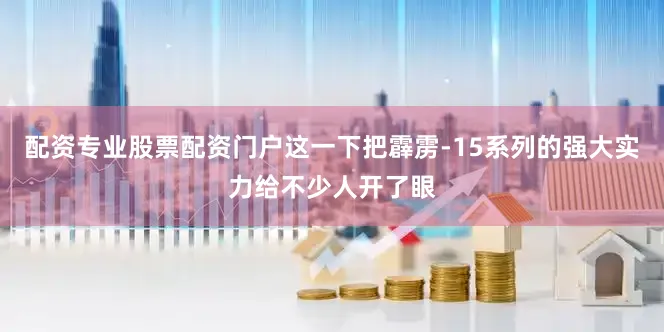 配资专业股票配资门户这一下把霹雳-15系列的强大实力给不少人开了眼