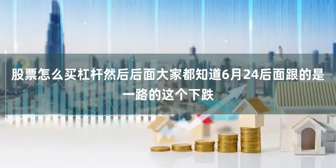 股票怎么买杠杆然后后面大家都知道6月24后面跟的是一路的这个下跌