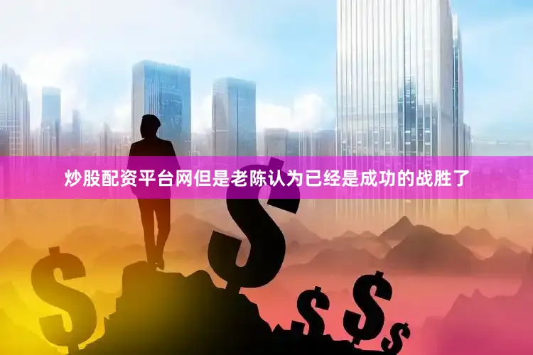 炒股配资平台网但是老陈认为已经是成功的战胜了