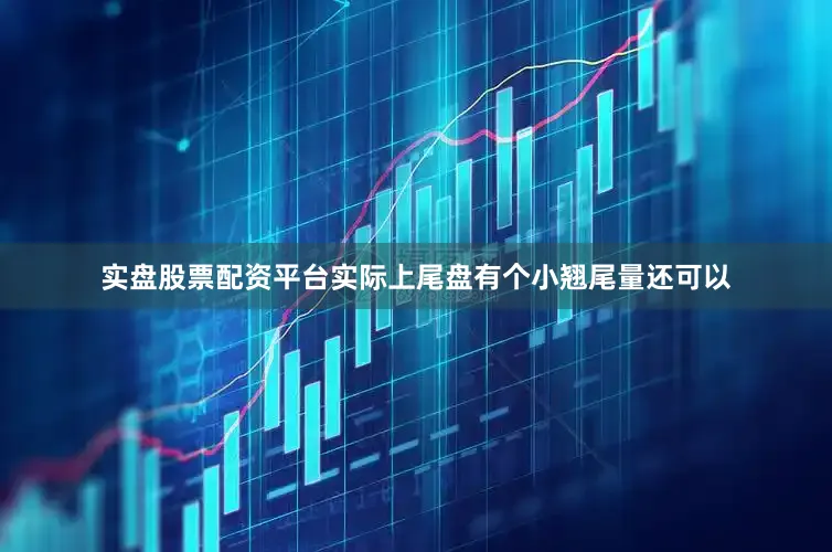 实盘股票配资平台实际上尾盘有个小翘尾量还可以