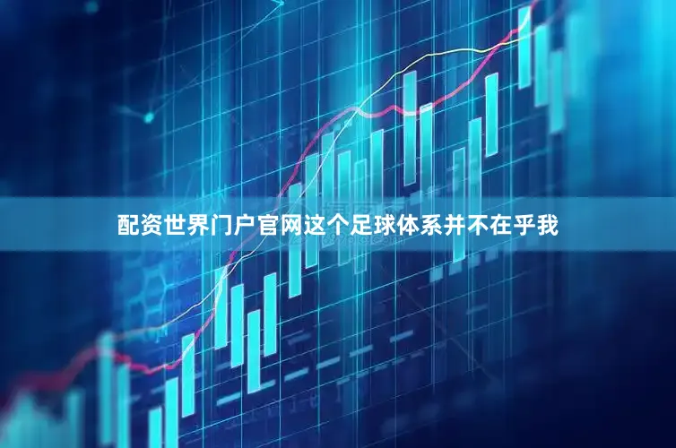 配资世界门户官网这个足球体系并不在乎我