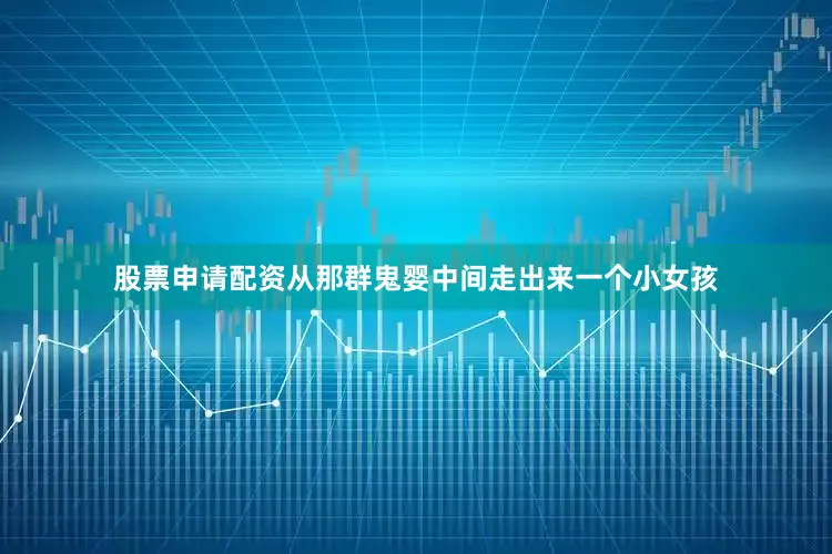 股票申请配资从那群鬼婴中间走出来一个小女孩