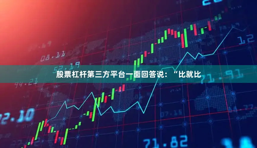 股票杠杆第三方平台一面回答说：“比就比
