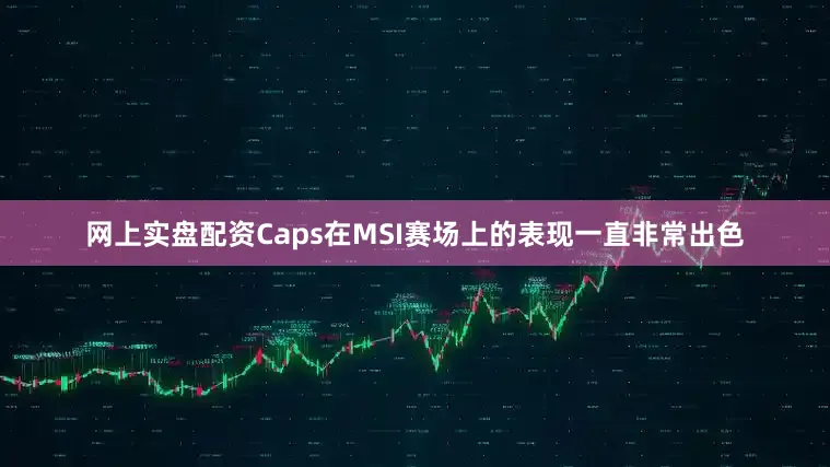 网上实盘配资Caps在MSI赛场上的表现一直非常出色