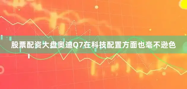 股票配资大盘奥迪Q7在科技配置方面也毫不逊色