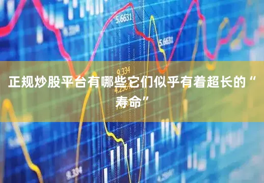 正规炒股平台有哪些它们似乎有着超长的“寿命”