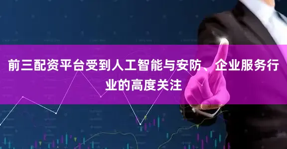 前三配资平台受到人工智能与安防、企业服务行业的高度关注
