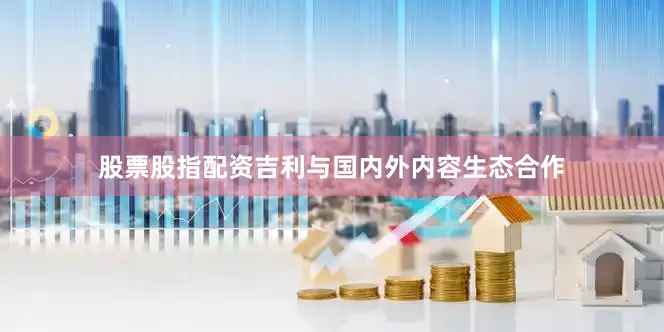 股票股指配资吉利与国内外内容生态合作