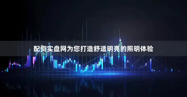 配资实盘网为您打造舒适明亮的照明体验