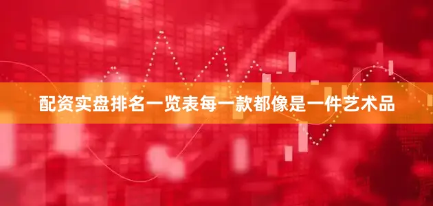 配资实盘排名一览表每一款都像是一件艺术品