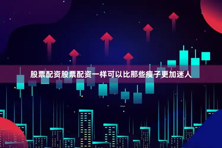 股票配资股票配资一样可以比那些瘦子更加迷人