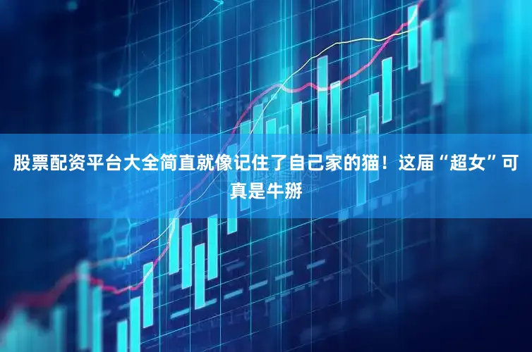 股票配资平台大全简直就像记住了自己家的猫！这届“超女”可真是牛掰