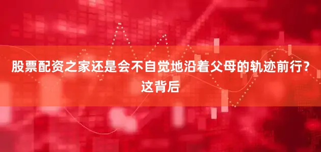 股票配资之家还是会不自觉地沿着父母的轨迹前行？这背后