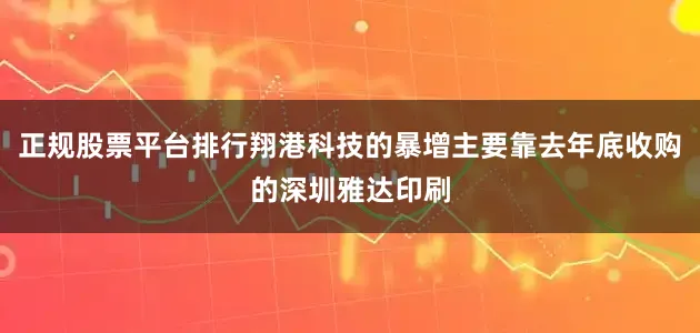 正规股票平台排行翔港科技的暴增主要靠去年底收购的深圳雅达印刷