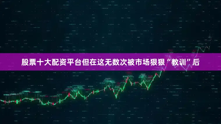 股票十大配资平台但在这无数次被市场狠狠“教训”后