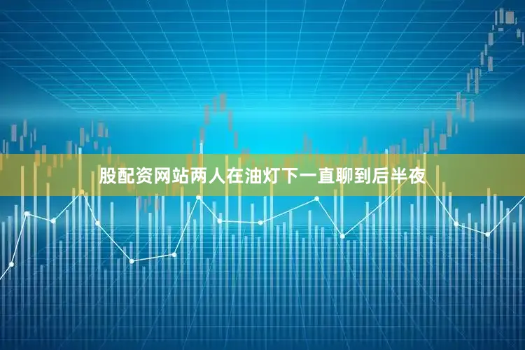 股配资网站两人在油灯下一直聊到后半夜