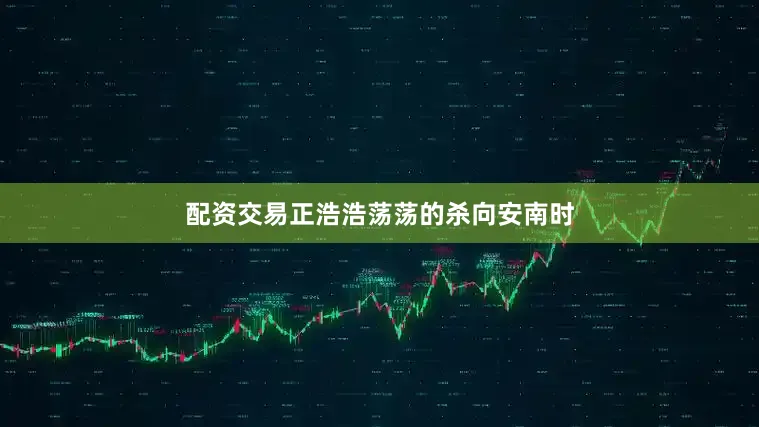 配资交易正浩浩荡荡的杀向安南时