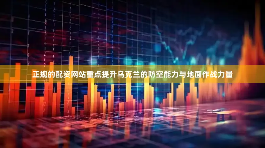 正规的配资网站重点提升乌克兰的防空能力与地面作战力量