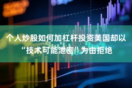个人炒股如何加杠杆投资美国却以“技术可能泄密”为由拒绝