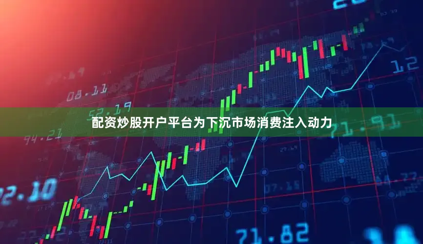 配资炒股开户平台为下沉市场消费注入动力