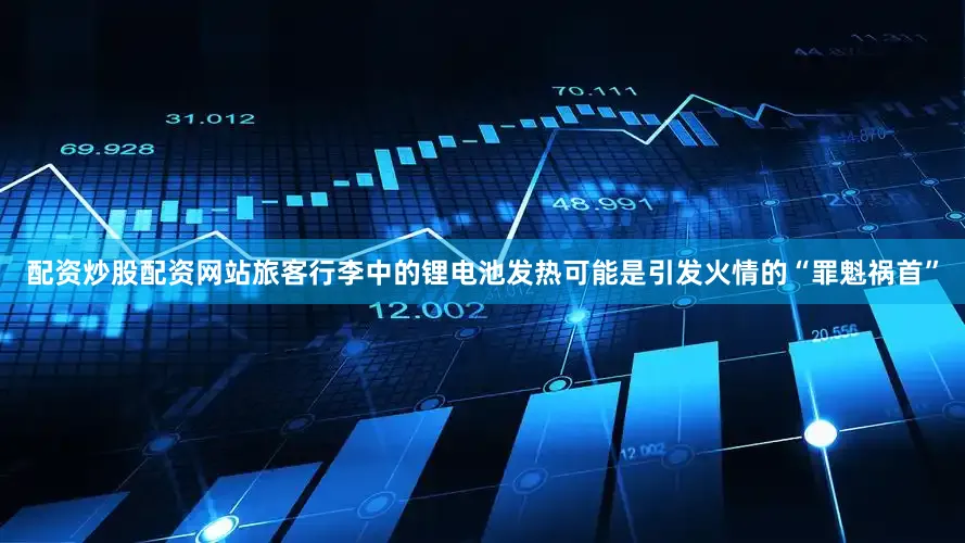 配资炒股配资网站旅客行李中的锂电池发热可能是引发火情的“罪魁祸首”