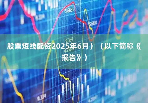 股票短线配资2025年6月）（以下简称《报告》）