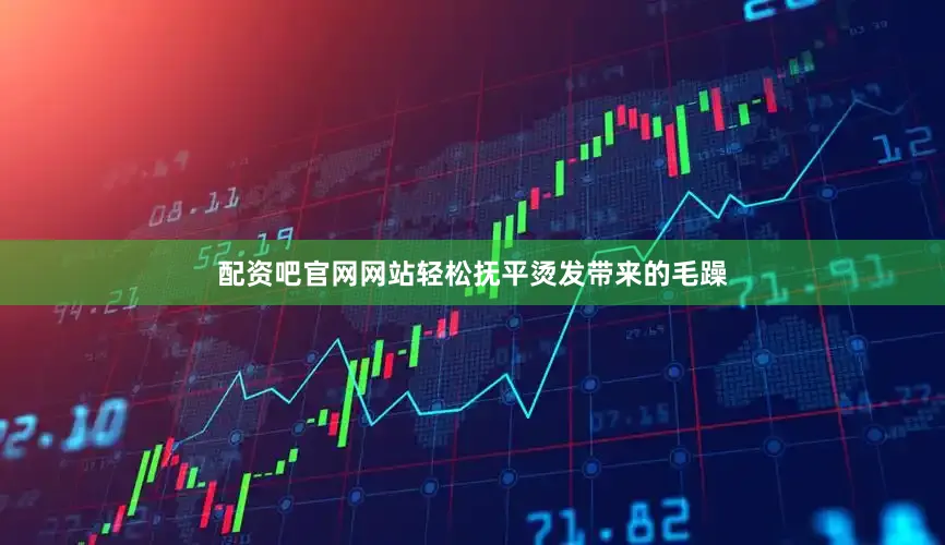 配资吧官网网站轻松抚平烫发带来的毛躁