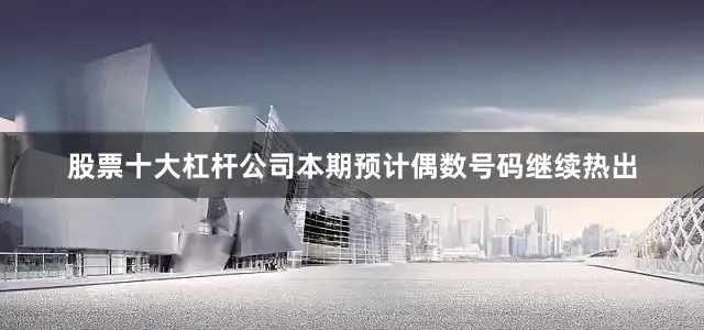 股票十大杠杆公司本期预计偶数号码继续热出