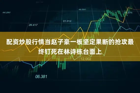 配资炒股行情当赵子豪一板坚定果断的抢攻最终钉死在林诗栋台面上