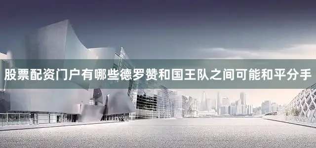 股票配资门户有哪些德罗赞和国王队之间可能和平分手