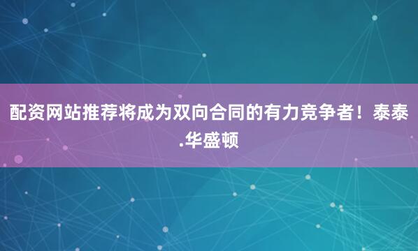 配资网站推荐将成为双向合同的有力竞争者！泰泰.华盛顿
