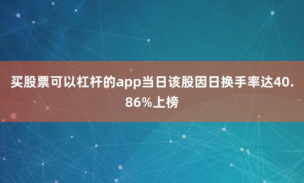 买股票可以杠杆的app当日该股因日换手率达40.86%上榜