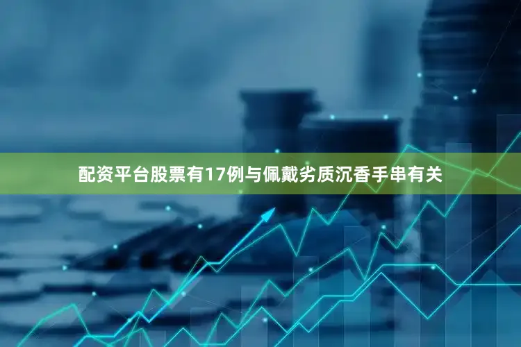 配资平台股票有17例与佩戴劣质沉香手串有关