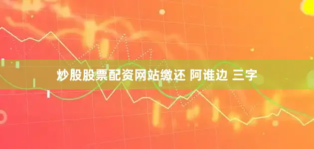 炒股股票配资网站缴还 阿谁边 三字