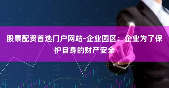 股票配资首选门户网站-企业园区：企业为了保护自身的财产安全