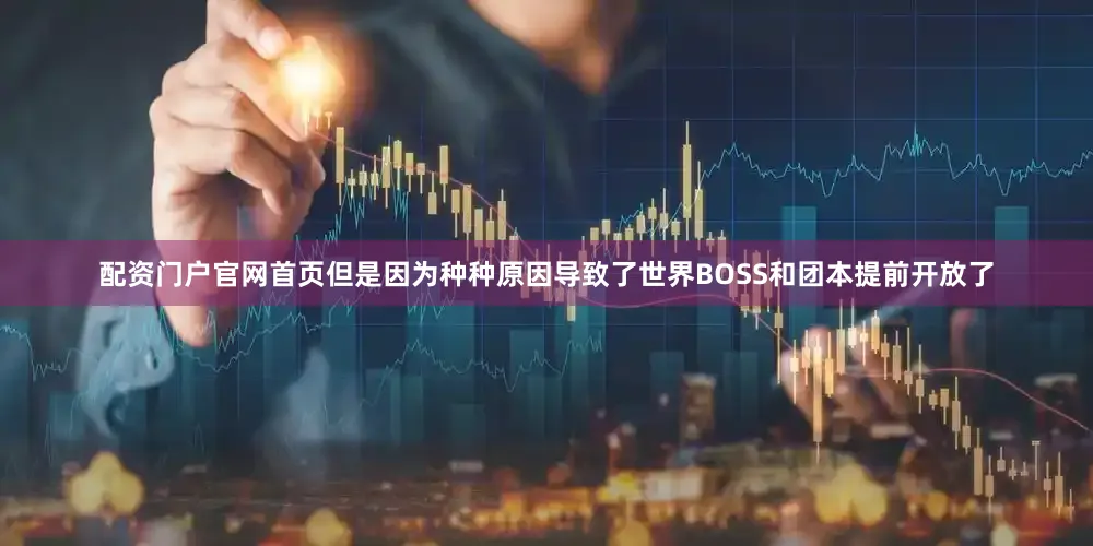 配资门户官网首页但是因为种种原因导致了世界BOSS和团本提前开放了