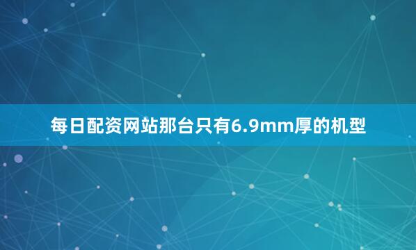 每日配资网站那台只有6.9mm厚的机型