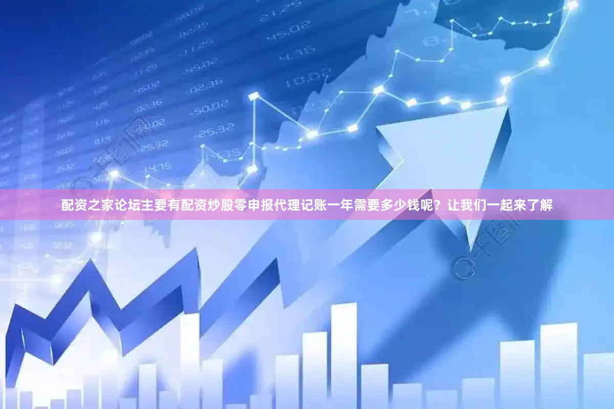 配资之家论坛主要有配资炒股零申报代理记账一年需要多少钱呢？让我们一起来了解