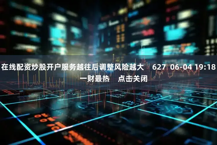 在线配资炒股开户服务越往后调整风险越大 627 06-04 19:18 一财最热 点击关闭