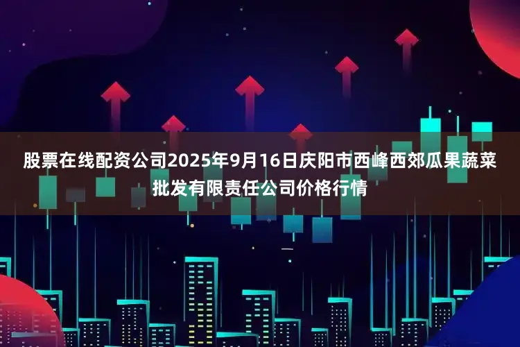 股票在线配资公司2025年9月16日庆阳市西峰西郊瓜果蔬菜批发有限责任公司价格行情