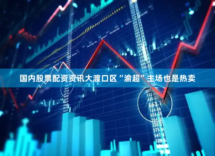 国内股票配资资讯大渡口区“渝超”主场也是热卖