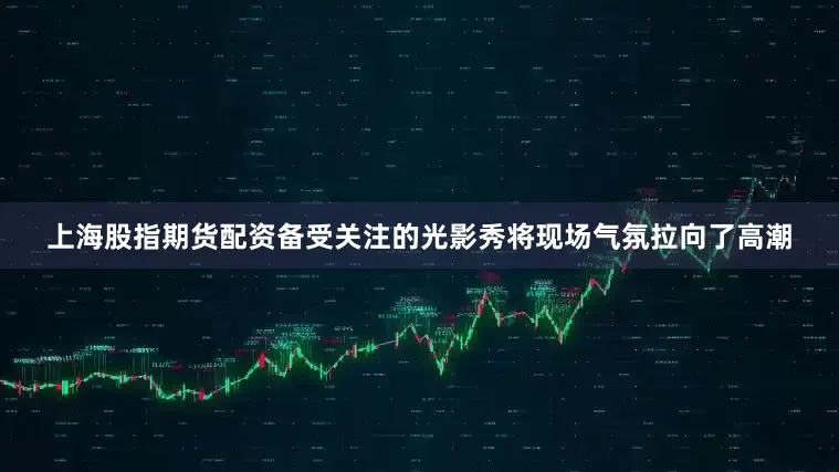 上海股指期货配资备受关注的光影秀将现场气氛拉向了高潮